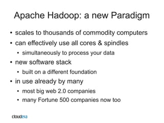 Apache Hadoop: a new Paradigm
●   scales to thousands of commodity computers
●   can effectively use all cores & spindles
    ●   simultaneously to process your data
●   new software stack
    ●   built on a different foundation
●   in use already by many
    ●   most big web 2.0 companies
    ●   many Fortune 500 companies now too
 
