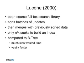 Lucene (2000):
●   open-source full-text search library
●   sorts batches of updates
●   then merges with previously sorted data
●   only n/k seeks to build an index
●   compared to B-Tree
    ●   much less wasted time
    ●   vastly faster
 