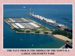 THE NAVY PIER IN THE MIDDLE OF THE TOWN IS A LARGE AMUSEMENT PARK 