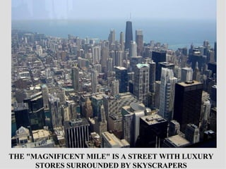 THE &quot;MAGNIFICENT MILE&quot; IS A STREET WITH LUXURY STORES SURROUNDED BY SKYSCRAPERS 