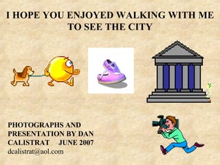 I HOPE YOU ENJOYED WALKING WITH ME TO SEE THE CITY PHOTOGRAPHS AND PRESENTATION BY DAN CALISTRAT   JUNE 2007   [email_address] 