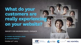 What do your
customers are
really experiencing
on your website?
Dr PIERRE-MAJORIQUE LÉGER
Dr SYLVAIN SÉNÉCAL
October 22nd
, 2019
SOCIETY FOR NEUROSCIENCE, CHIGACO
 