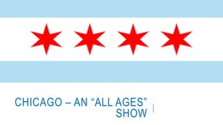 CHICAGO – AN “ALL AGES”
SHOW
 