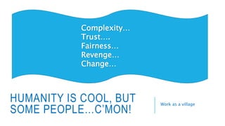 HUMANITY IS COOL, BUT
SOME PEOPLE…C’MON!
Work as a village
Complexity…
Trust….
Fairness…
Revenge…
Change…
 