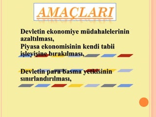 Devletin ekonomiye müdahalelerinin
azaltılması,
Piyasa ekonomisinin kendi tabii
işleyişine bırakılması,
Devletin para basma yetkisinin
sınırlandırılması,
 