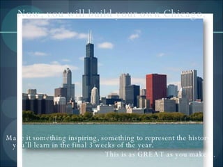 Now, you will build your own Chicago. Make it something inspiring, something to represent the history you’ll learn in the final 3 weeks of the year. This is as GREAT as you make it. 