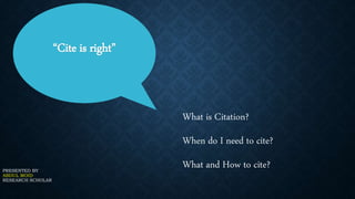 “Cite is right”
PRESENTED BY
ABDUL MOID
RESEARCH SCHOLAR
What is Citation?
When do I need to cite?
What and How to cite?
 