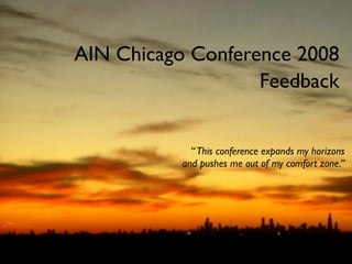 AIN Chicago Conference 2008
                   Feedback


             “ This conference expands my horizons
           and pushes me out of my comfort zone.”
 