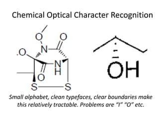 Chemical Optical Character Recognition 
Small alphabet, clean typefaces, clear boundaries make 
this relatively tractable. Problems are “I” “O” etc. 
 