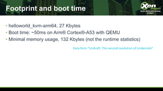 Footprint and boot time
• helloworld_kvm-arm64, 27 Kbytes
• Boot time: ~50ms on Arm® Cortex®-A53 with QEMU
• Minimal memor...