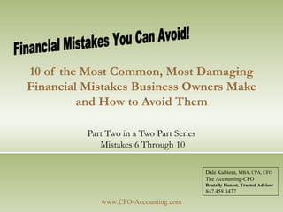 10 of the Most Common, Most Damaging Financial Mistakes Business Owners Make and How to Avoid Them Part Two in a Two Part Series  Mistakes 6 Through 10 www.CFO-Accounting.com Financial Mistakes You Can Avoid! Dale Kubiesa,  MBA, CPA, CFO The Accounting-CFO Brutally Honest, Trusted Advisor 847.458.8477 