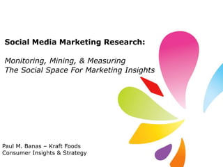 Social Media Marketing Research: Monitoring, Mining, & Measuring  The Social Space For Marketing Insights Paul M. Banas – Kraft Foods  Consumer Insights & Strategy 