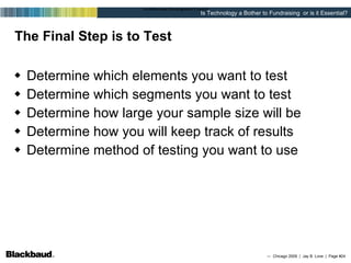The Final Step is to Test Determine which elements you want to test Determine which segments you want to test Determine how large your sample size will be   Determine how you will keep track of results Determine method of testing you want to use 