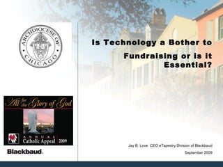 Is Technology a Bother to Fundraising or is it Essential? September 2009 Jay B. Love  CEO eTapestry Division of Blackbaud 