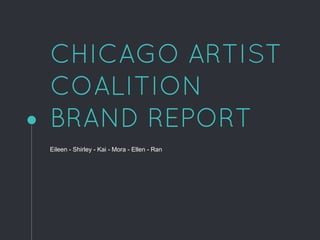 CHICAGO ARTIST
COALITION
BRAND REPORT
Eileen - Shirley - Kai - Mora - Ellen - Ran
 