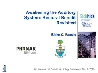 6th International Pediatric Audiology Conference: Dec. 9. 2013
Awakening the Auditory
System: Binaural Benefit
Revisited
Blake C. Papsin
 