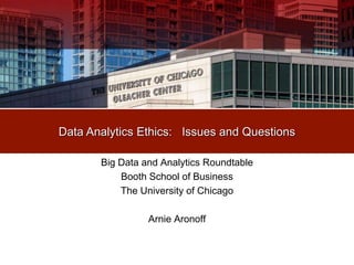The Graham Scoo
Big Data and Analytics Roundtable
Booth School of Business
The University of Chicago
Arnie Aronoff
Data Analytics Ethics: Issues and Questions
 