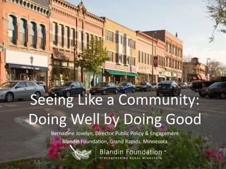 Seeing Like a Community:
Doing Well by Doing Good
Bernadine Joselyn, Director Public Policy & Engagement
Blandin Foundation, Grand Rapids, Minnesota

 