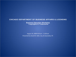 CHICAGO DEPARTMENT OF BUSINESS AFFAIRS & LICENSING Business Education Workshop   Copyrights & Trademarks August 29, 2008 9:30 am – 11:00 am Presented by David M. Adler, Esq. & Associates, PC  