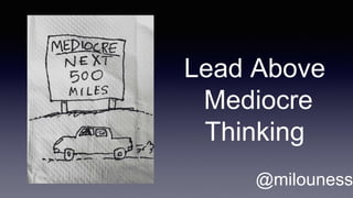 Lead Above
Mediocre
Thinking
@milouness
 