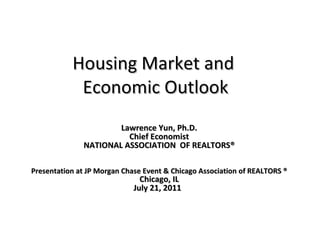 Housing Market and  Economic Outlook Lawrence Yun, Ph.D. Chief Economist NATIONAL ASSOCIATION  OF REALTORS® Presentation at JP Morgan Chase Event & Chicago Association of REALTORS ® Chicago, IL July 21, 2011   