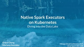 1
Chicago Cloud Conference 2019: Native Spark Executors on Kubernetes
Native Spark Executors
on Kubernetes
Diving into the Data Lake
Grace Chang
Mariano Gonzalez
Chicago Cloud Conference 2019
bit.ly/spark-k8s-code
 