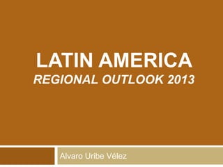 LATIN AMERICA 
REGIONAL OUTLOOK 2013 
Alvaro Uribe Vélez 
 