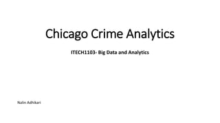 Chicago Crime Analytics
ITECH1103- Big Data and Analytics
Nalin Adhikari
 