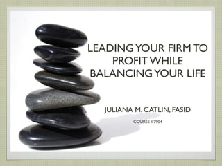 LEADING YOUR FIRM TO
    PROFIT WHILE
BALANCING YOUR LIFE


  JULIANA M. CATLIN, FASID
         COURSE #7904
 