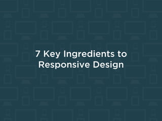  	
  
7 Key Ingredients to
Responsive Design
 
