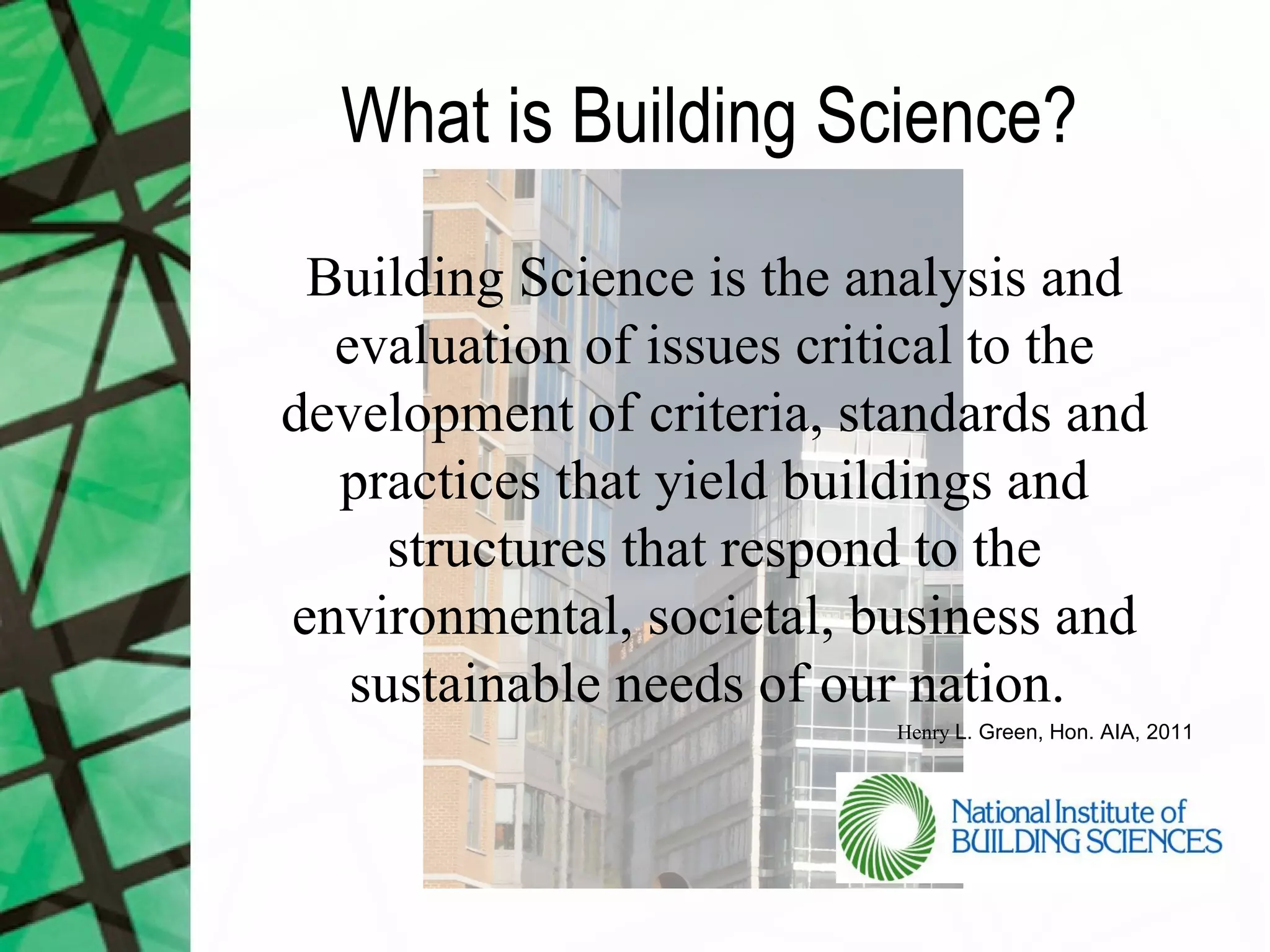 What is Building Science?
 Building Science is the analysis and
  evaluation of issues critical to the
development of criteria, standards and
  practices that yield buildings and
     structures that respond to the
environmental, societal, business and
   sustainable needs of our nation.
                           Henry L. Green, Hon. AIA, 2011
 