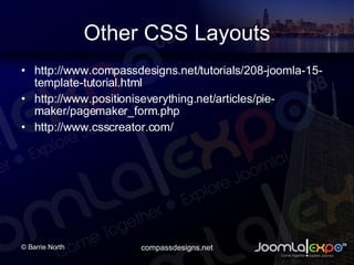 Other CSS Layouts http://www.compassdesigns.net/tutorials/208-joomla-15-template-tutorial.html http://www.positioniseverything.net/articles/pie-maker/pagemaker_form.php http://www.csscreator.com/ 