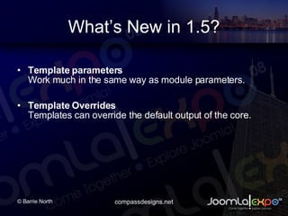 Whats New in 1.5? Template parameters Work much in the same way as module parameters. Template Overrides Templates can override the default output of the core. 