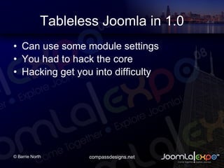 Tableless Joomla in 1.0 Can use some module settings You had to hack the core Hacking get you into difficulty 