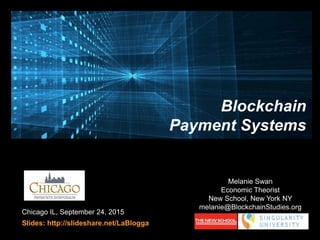 Chicago IL, September 24, 2015
Slides: http://slideshare.net/LaBlogga
Melanie Swan
Economic Theorist
New School, New York NY
melanie@BlockchainStudies.org
Blockchain
Payment Systems
 