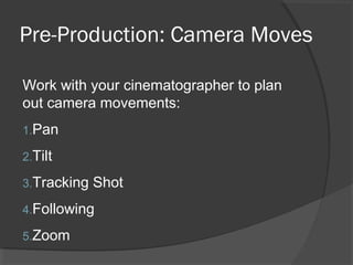 Pre-Production: Camera Moves
Work with your cinematographer to plan
out camera movements:
1.Pan
2.Tilt
3.Tracking Shot
4.Following
5.Zoom
 