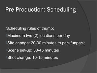 Pre-Production: Scheduling
Scheduling rules of thumb:
Maximum two (2) locations per day
Site change: 20-30 minutes to pack/unpack
Scene set-up: 30-45 minutes
Shot change: 10-15 minutes
 
