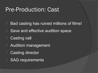 Pre-Production: Cast
 Bad casting has ruined millions of films!
 Save and effective audition space
 Casting call
 Audition management
 Casting director
 SAG requirements
 