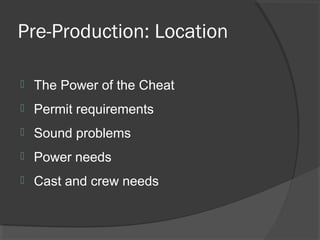 Pre-Production: Location
 The Power of the Cheat
 Permit requirements
 Sound problems
 Power needs
 Cast and crew needs
 
