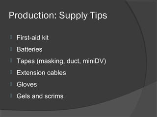 Production: Supply Tips
 First-aid kit
 Batteries
 Tapes (masking, duct, miniDV)
 Extension cables
 Gloves
 Gels and scrims
 
