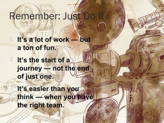 Remember: Just Do It
 It’s a lot of work — but
a ton of fun.
 It’s the start of a
journey — not the end
of just one.
 It’s easier than you
think — when you have
the right team.
 