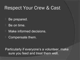 Respect Your Crew & Cast
 Be prepared.
 Be on time.
 Make informed decisions.
 Compensate them.
Particularly if everyone’s a volunteer, make
sure you feed and treat them well.
 