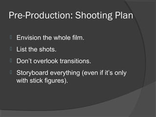 Pre-Production: Shooting Plan
 Envision the whole film.
 List the shots.
 Don’t overlook transitions.
 Storyboard everything (even if it’s only
with stick figures).
 