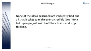 www.cebma.org
None of the ideas described are inherently bad but
all that it takes to make even a credible idea into a
fad is people just switch off their brains and stop
thinking.
Final Thought
 