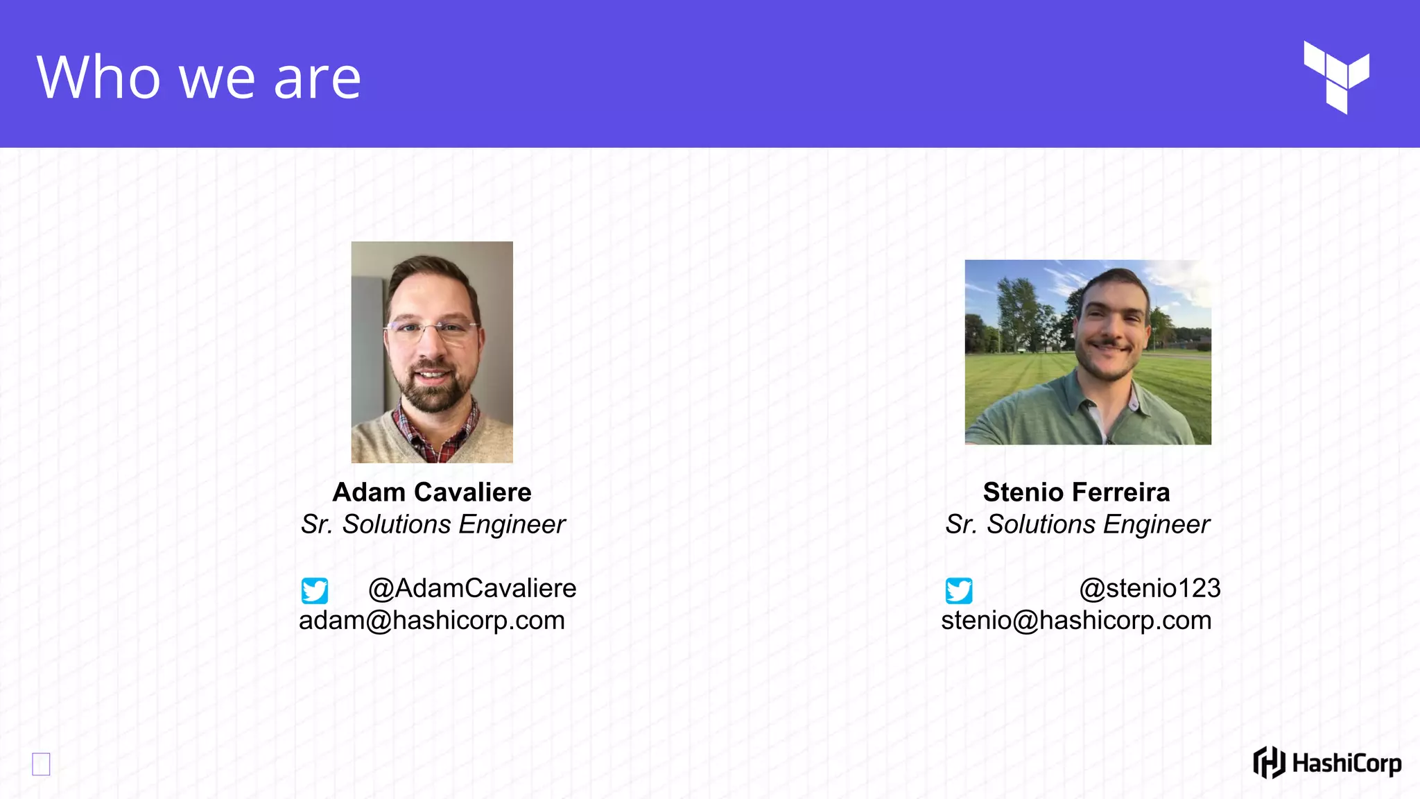 Who we are
Stenio Ferreira
Sr. Solutions Engineer
@stenio123
stenio@hashicorp.com
Adam Cavaliere
Sr. Solutions Engineer
@AdamCavaliere
adam@hashicorp.com
 