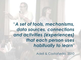“A set of tools, mechanisms,
data sources, connections
and activities (experiences)
that each person uses
habitually to learn"
Adell & Castañeda, 2010

 