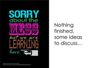 Nothing
finished,
some ideas
to discuss…

Image: 'Classroom Sign: The Mess'
http://www.flickr.com/photos/28430474@N05/6002252651

 
