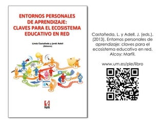 Castañeda, L. y Adell, J. (eds.).
(2013). Entornos personales de
aprendizaje: claves para el
ecosistema educativo en red.
Alcoy: Marfil.
www.um.es/ple/libro

 
