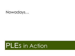 Nowadays…

PLEs in Action

 