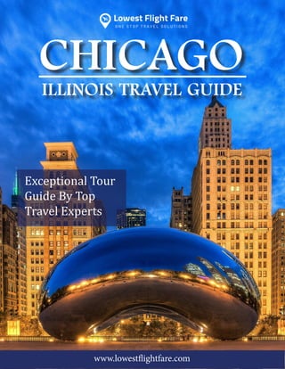 1
LFF
CHICAGO
ILLINOIS TRAVEL GUIDE
Exceptional Tour
Guide By Top
Travel Experts
www.lowestflightfare.com
 